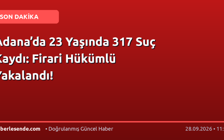 Adana’da 23 Yaşında 317 Suç Kaydı: Firari Hükümlü Yakalandı!