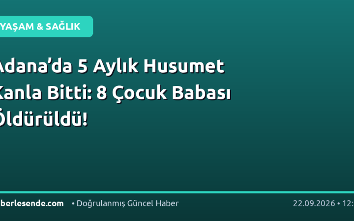 Adana’da 5 Aylık Husumet Kanla Bitti: 8 Çocuk Babası Öldürüldü!