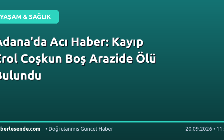 Adana'da Acı Haber: Kayıp Erol Coşkun Boş Arazide Ölü Bulundu