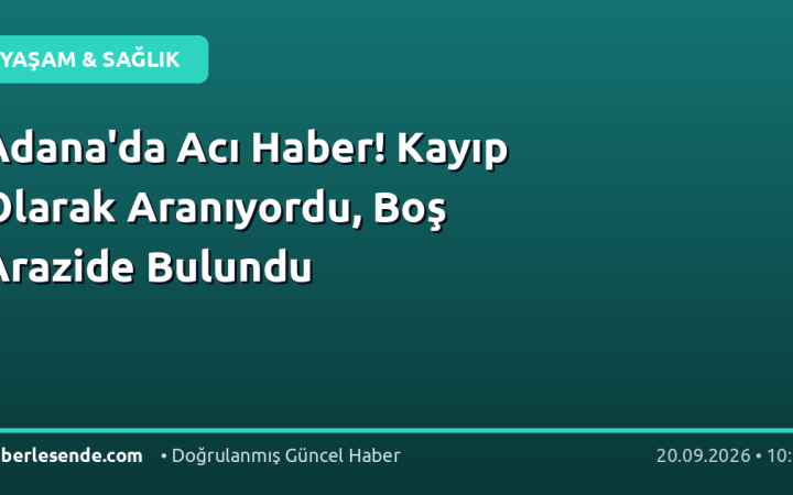 Adana'da Acı Haber! Kayıp Olarak Aranıyordu, Boş Arazide Bulundu