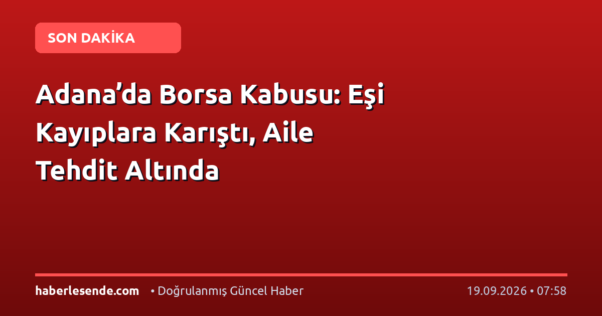 Adana’da Borsa Kabusu: Eşi Kayıplara Karıştı, Aile Tehdit Altında
