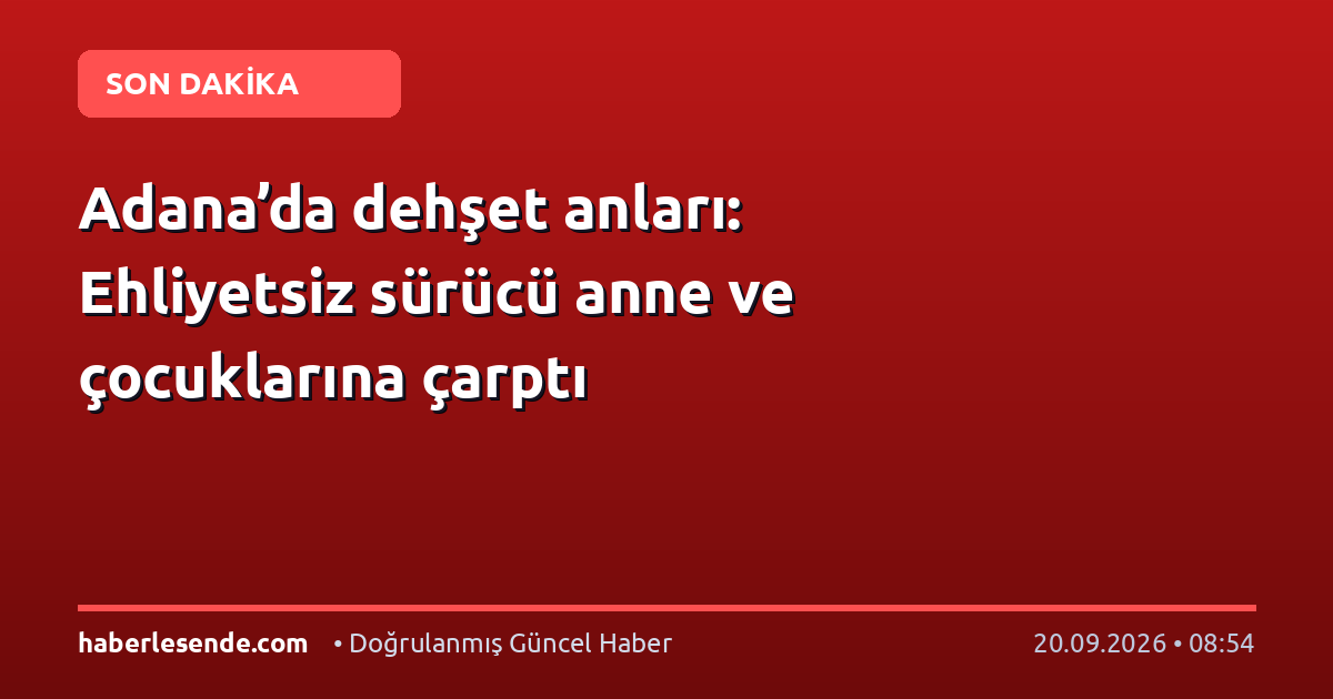 Adana’da dehşet anları: Ehliyetsiz sürücü anne ve çocuklarına çarptı