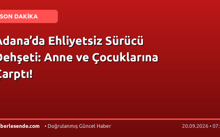 Adana’da Ehliyetsiz Sürücü Dehşeti: Anne ve Çocuklarına Çarptı!