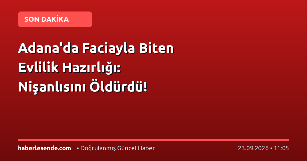 Adana'da Faciayla Biten Evlilik Hazırlığı: Nişanlısını Öldürdü!