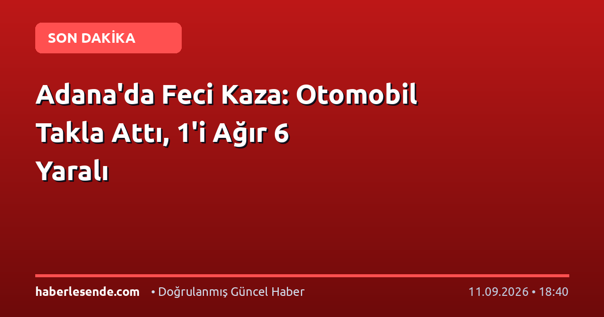 Adana'da Feci Kaza: Otomobil Takla Attı, 1'i Ağır 6 Yaralı