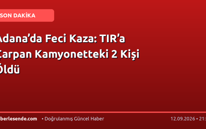 Adana’da Feci Kaza: TIR’a Çarpan Kamyonetteki 2 Kişi Öldü