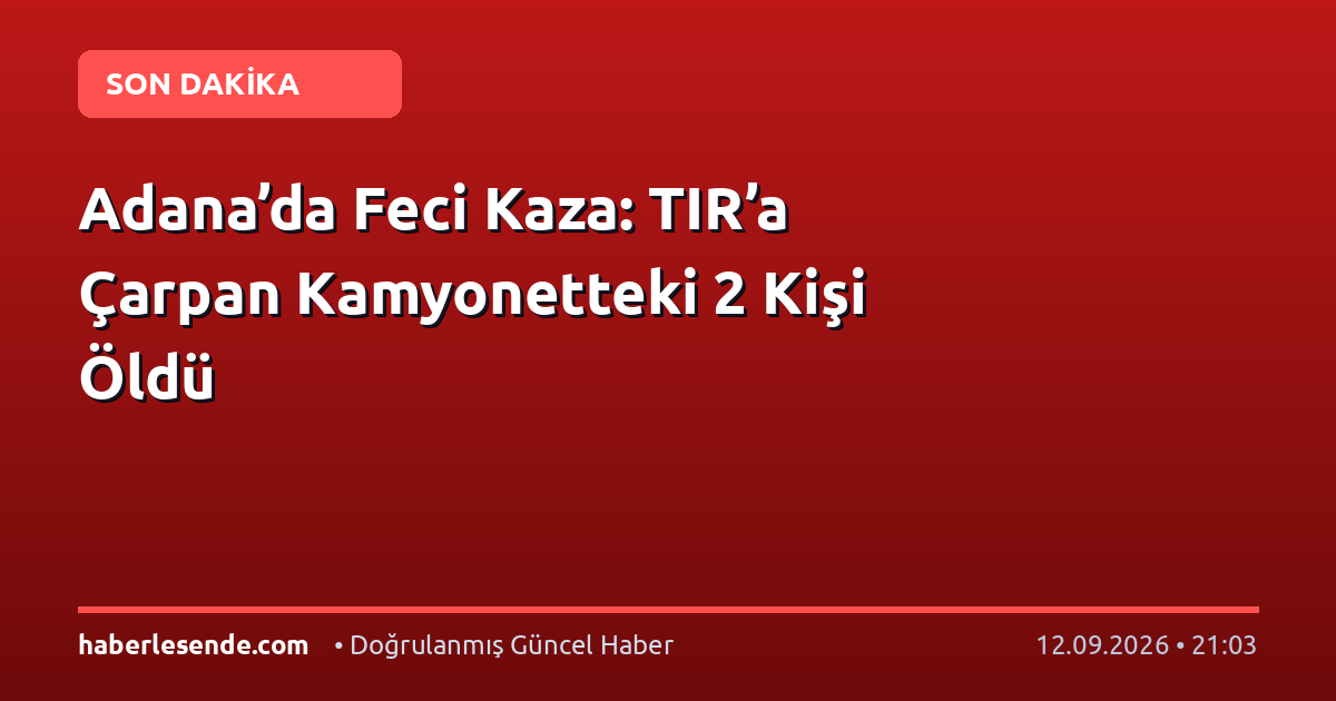 Adana’da Feci Kaza: TIR’a Çarpan Kamyonetteki 2 Kişi Öldü