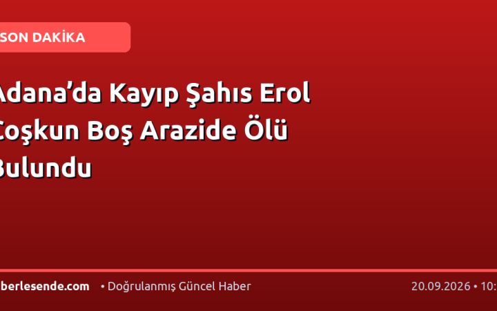 Adana’da Kayıp Şahıs Erol Coşkun Boş Arazide Ölü Bulundu