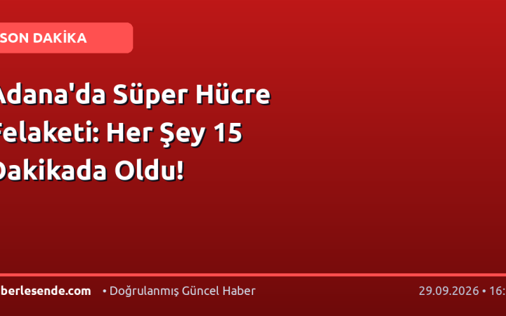 Adana'da Süper Hücre Felaketi: Her Şey 15 Dakikada Oldu!