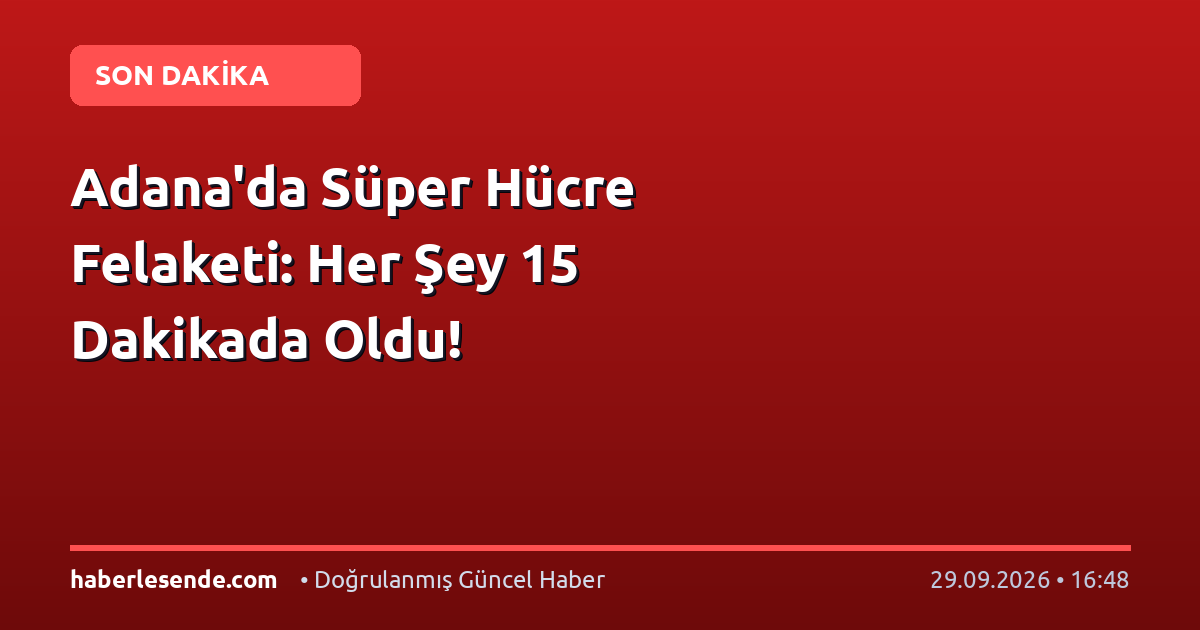 Adana'da Süper Hücre Felaketi: Her Şey 15 Dakikada Oldu!