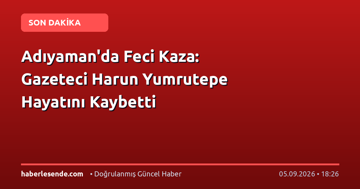 Adıyaman'da Feci Kaza: Gazeteci Harun Yumrutepe Hayatını Kaybetti
