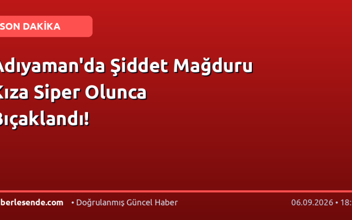 Adıyaman'da Şiddet Mağduru Kıza Siper Olunca Bıçaklandı!