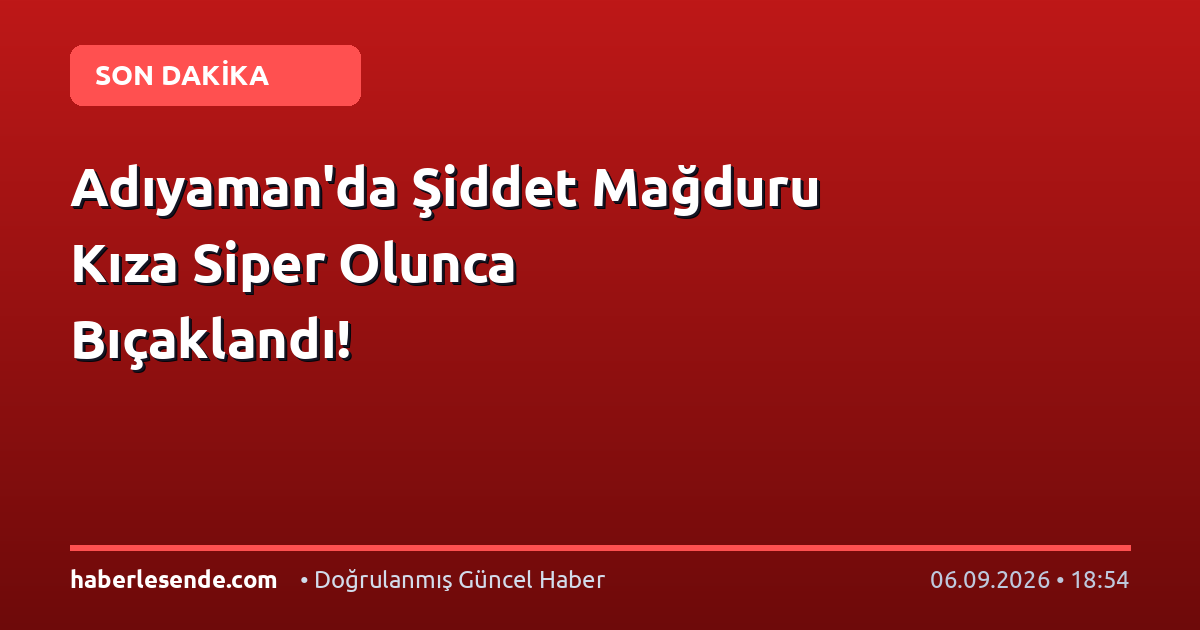 Adıyaman'da Şiddet Mağduru Kıza Siper Olunca Bıçaklandı!