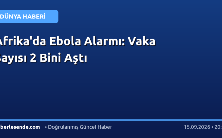 Afrika'da Ebola Alarmı: Vaka Sayısı 2 Bini Aştı