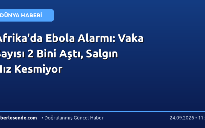 Afrika'da Ebola Alarmı: Vaka Sayısı 2 Bini Aştı, Salgın Hız Kesmiyor
