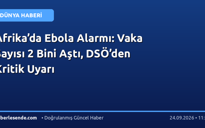 Afrika’da Ebola Alarmı: Vaka Sayısı 2 Bini Aştı, DSÖ’den Kritik Uyarı