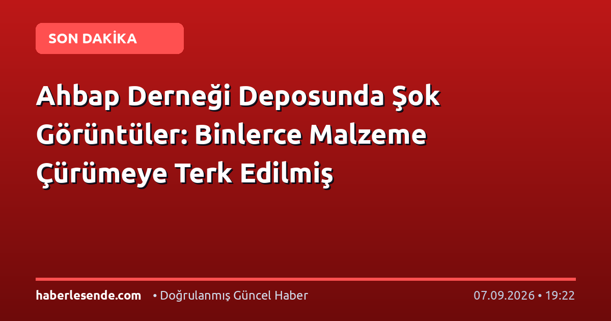 Ahbap Derneği Deposunda Şok Görüntüler: Binlerce Malzeme Çürümeye Terk Edilmiş