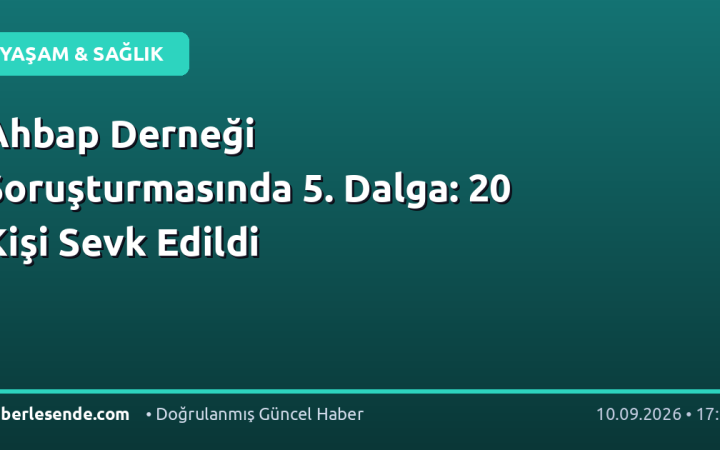 Ahbap Derneği Soruşturmasında 5. Dalga: 20 Kişi Sevk Edildi