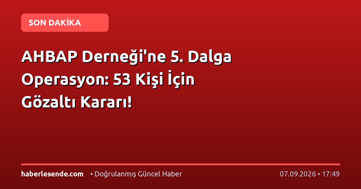 AHBAP Derneği'ne 5. Dalga Operasyon: 53 Kişi İçin Gözaltı Kararı!