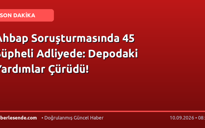 Ahbap Soruşturmasında 45 Şüpheli Adliyede: Depodaki Yardımlar Çürüdü!