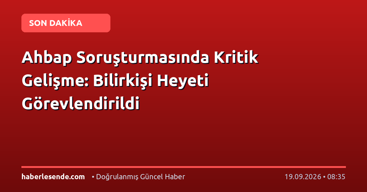 Ahbap Soruşturmasında Kritik Gelişme: Bilirkişi Heyeti Görevlendirildi