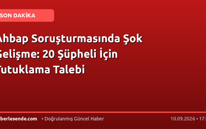 Ahbap Soruşturmasında Şok Gelişme: 20 Şüpheli İçin Tutuklama Talebi