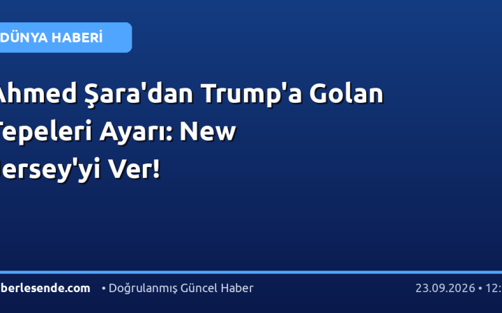 Ahmed Şara'dan Trump'a Golan Tepeleri Ayarı: New Jersey'yi Ver!