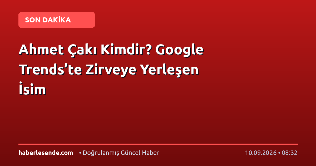 Ahmet Çakı Kimdir? Google Trends’te Zirveye Yerleşen İsim