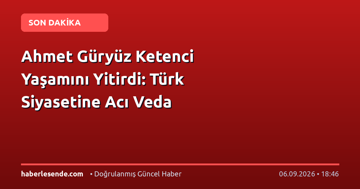 Ahmet Güryüz Ketenci Yaşamını Yitirdi: Türk Siyasetine Acı Veda