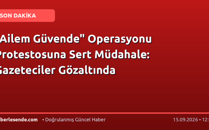 "Ailem Güvende" Operasyonu Protestosuna Sert Müdahale: Gazeteciler Gözaltında