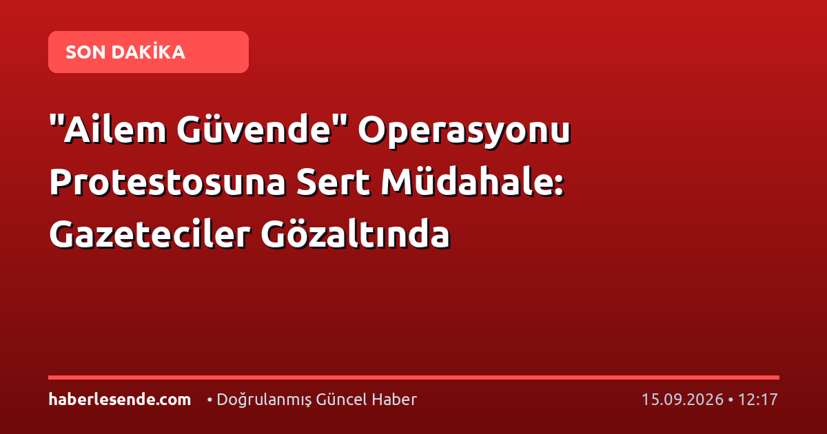 "Ailem Güvende" Operasyonu Protestosuna Sert Müdahale: Gazeteciler Gözaltında