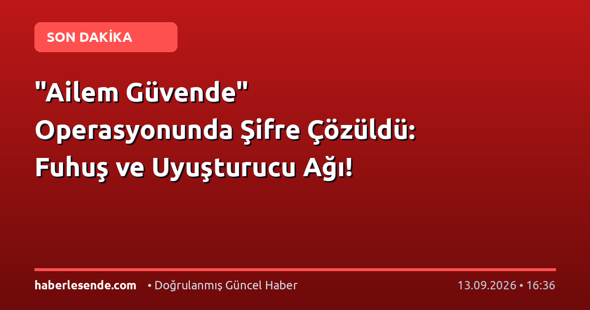 "Ailem Güvende" Operasyonunda Şifre Çözüldü: Fuhuş ve Uyuşturucu Ağı!