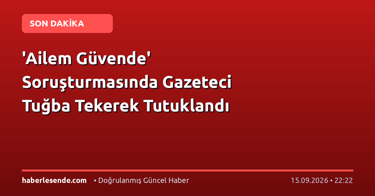 'Ailem Güvende' Soruşturmasında Gazeteci Tuğba Tekerek Tutuklandı