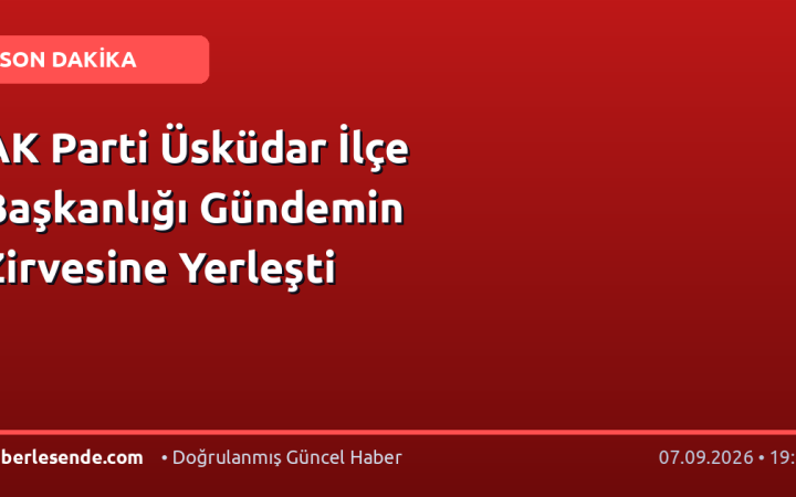 AK Parti Üsküdar İlçe Başkanlığı Gündemin Zirvesine Yerleşti