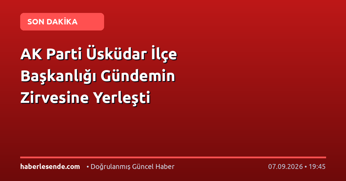 AK Parti Üsküdar İlçe Başkanlığı Gündemin Zirvesine Yerleşti
