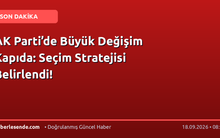 AK Parti’de Büyük Değişim Kapıda: Seçim Stratejisi Belirlendi!