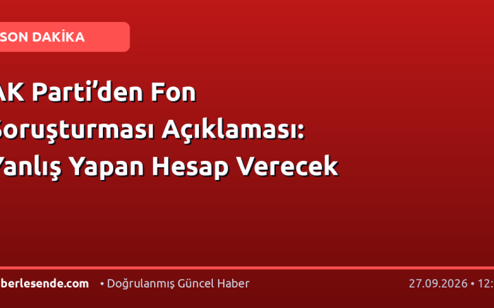 AK Parti’den Fon Soruşturması Açıklaması: Yanlış Yapan Hesap Verecek
