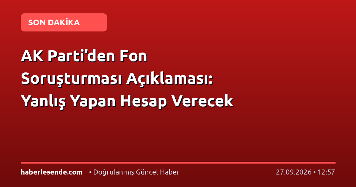 AK Parti’den Fon Soruşturması Açıklaması: Yanlış Yapan Hesap Verecek