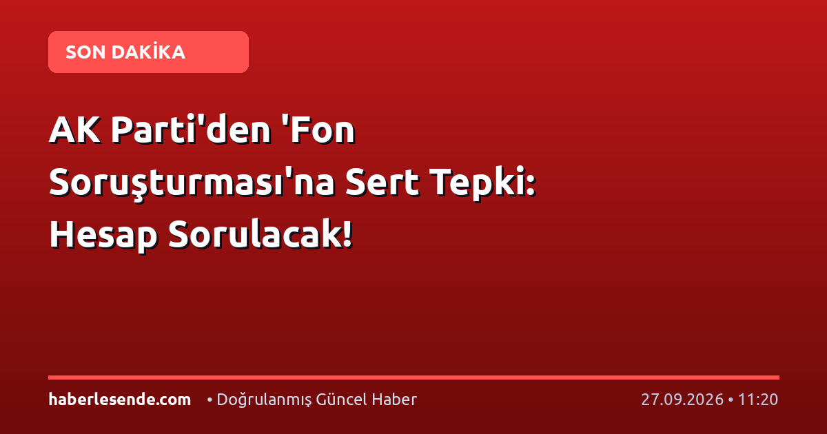 AK Parti'den 'Fon Soruşturması'na Sert Tepki: Hesap Sorulacak!