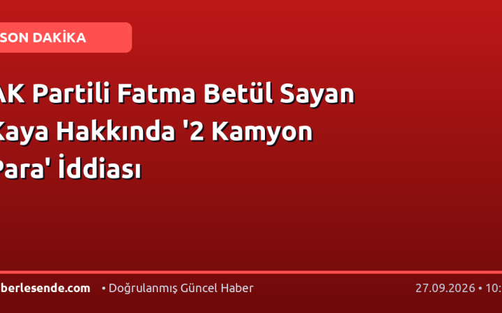 AK Partili Fatma Betül Sayan Kaya Hakkında '2 Kamyon Para' İddiası