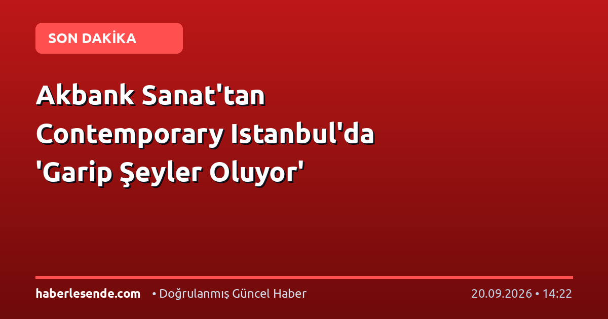 Akbank Sanat'tan Contemporary Istanbul'da 'Garip Şeyler Oluyor'