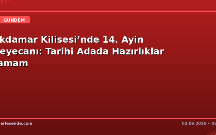 Akdamar Kilisesi’nde 14. Ayin Heyecanı: Tarihi Adada Hazırlıklar Tamam