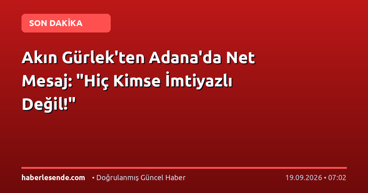 Akın Gürlek'ten Adana'da Net Mesaj: "Hiç Kimse İmtiyazlı Değil!"
