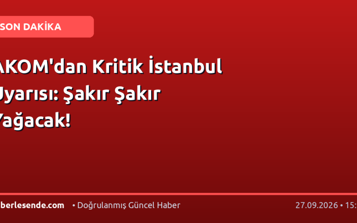 AKOM'dan Kritik İstanbul Uyarısı: Şakır Şakır Yağacak!