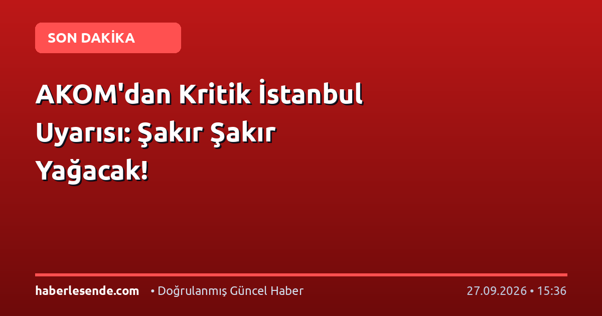 AKOM'dan Kritik İstanbul Uyarısı: Şakır Şakır Yağacak!
