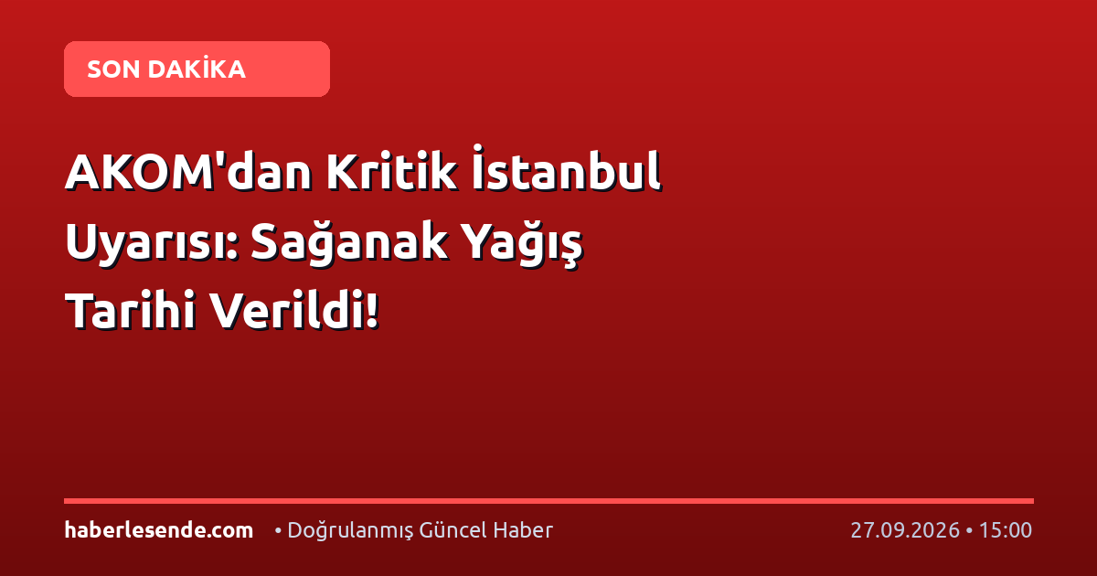 AKOM'dan Kritik İstanbul Uyarısı: Sağanak Yağış Tarihi Verildi!