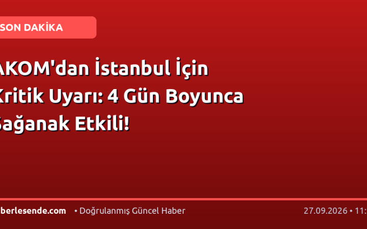 AKOM'dan İstanbul İçin Kritik Uyarı: 4 Gün Boyunca Sağanak Etkili!
