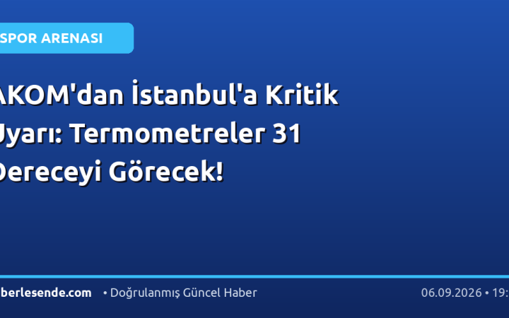 AKOM'dan İstanbul'a Kritik Uyarı: Termometreler 31 Dereceyi Görecek!