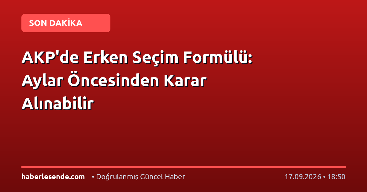 AKP'de Erken Seçim Formülü: Aylar Öncesinden Karar Alınabilir
