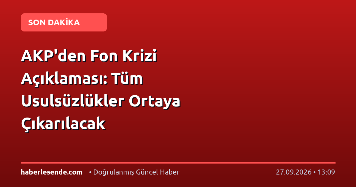 AKP'den Fon Krizi Açıklaması: Tüm Usulsüzlükler Ortaya Çıkarılacak